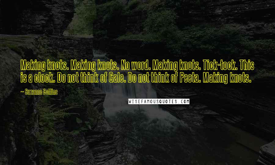 Suzanne Collins Quotes: Making knots. Making knots. No word. Making knots. Tick-tock. This is a clock. Do not think of Gale. Do not think of Peeta. Making knots.