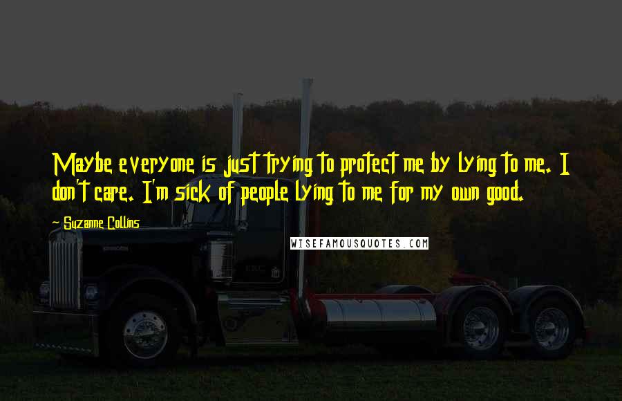 Suzanne Collins Quotes: Maybe everyone is just trying to protect me by lying to me. I don't care. I'm sick of people lying to me for my own good.