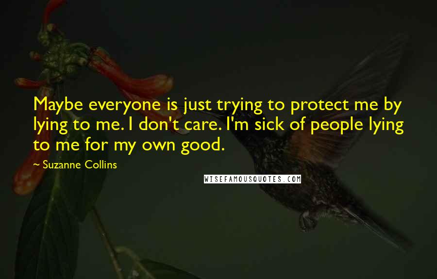 Suzanne Collins Quotes: Maybe everyone is just trying to protect me by lying to me. I don't care. I'm sick of people lying to me for my own good.