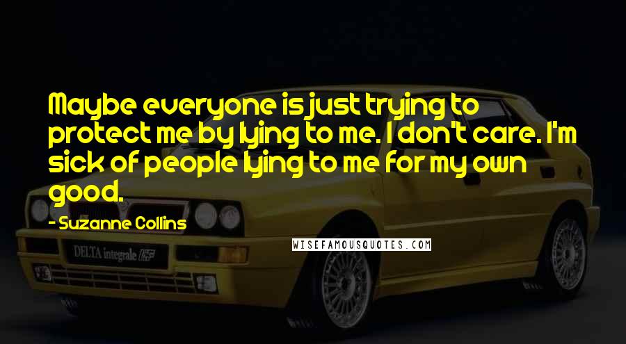 Suzanne Collins Quotes: Maybe everyone is just trying to protect me by lying to me. I don't care. I'm sick of people lying to me for my own good.