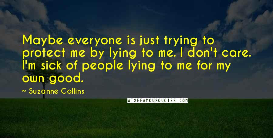 Suzanne Collins Quotes: Maybe everyone is just trying to protect me by lying to me. I don't care. I'm sick of people lying to me for my own good.