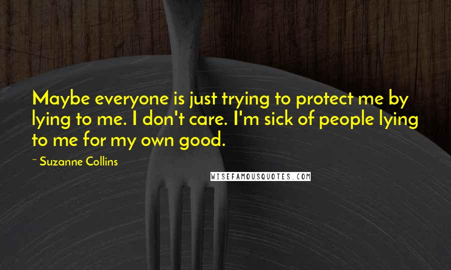 Suzanne Collins Quotes: Maybe everyone is just trying to protect me by lying to me. I don't care. I'm sick of people lying to me for my own good.