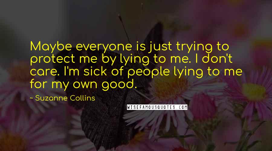 Suzanne Collins Quotes: Maybe everyone is just trying to protect me by lying to me. I don't care. I'm sick of people lying to me for my own good.