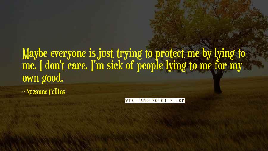 Suzanne Collins Quotes: Maybe everyone is just trying to protect me by lying to me. I don't care. I'm sick of people lying to me for my own good.