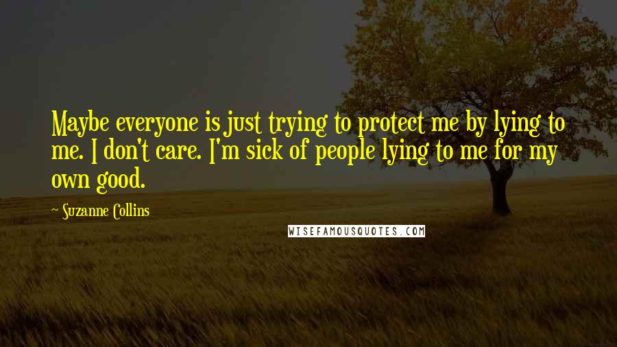 Suzanne Collins Quotes: Maybe everyone is just trying to protect me by lying to me. I don't care. I'm sick of people lying to me for my own good.