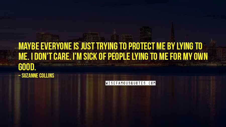 Suzanne Collins Quotes: Maybe everyone is just trying to protect me by lying to me. I don't care. I'm sick of people lying to me for my own good.