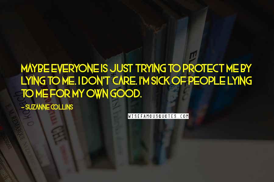 Suzanne Collins Quotes: Maybe everyone is just trying to protect me by lying to me. I don't care. I'm sick of people lying to me for my own good.