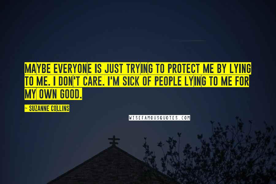 Suzanne Collins Quotes: Maybe everyone is just trying to protect me by lying to me. I don't care. I'm sick of people lying to me for my own good.