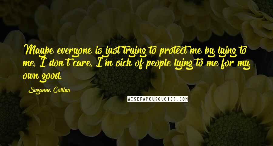 Suzanne Collins Quotes: Maybe everyone is just trying to protect me by lying to me. I don't care. I'm sick of people lying to me for my own good.