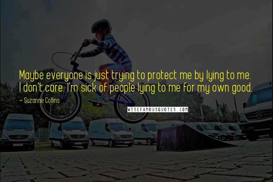 Suzanne Collins Quotes: Maybe everyone is just trying to protect me by lying to me. I don't care. I'm sick of people lying to me for my own good.
