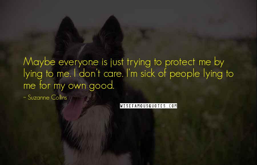 Suzanne Collins Quotes: Maybe everyone is just trying to protect me by lying to me. I don't care. I'm sick of people lying to me for my own good.