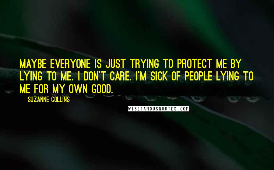 Suzanne Collins Quotes: Maybe everyone is just trying to protect me by lying to me. I don't care. I'm sick of people lying to me for my own good.