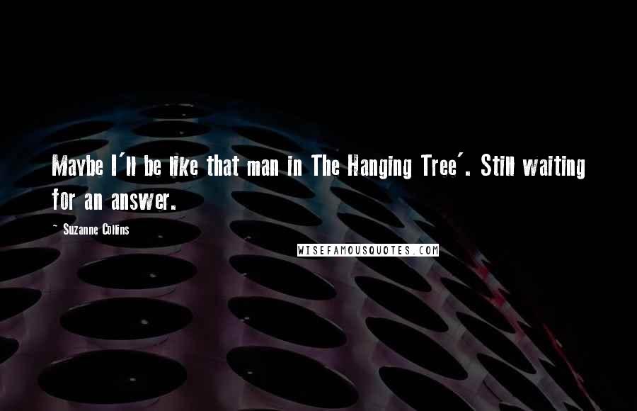 Suzanne Collins Quotes: Maybe I'll be like that man in The Hanging Tree'. Still waiting for an answer.