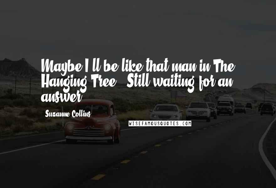 Suzanne Collins Quotes: Maybe I'll be like that man in The Hanging Tree'. Still waiting for an answer.