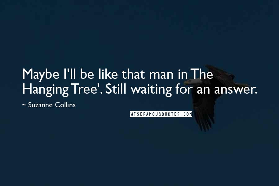 Suzanne Collins Quotes: Maybe I'll be like that man in The Hanging Tree'. Still waiting for an answer.