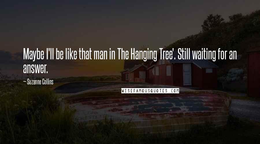 Suzanne Collins Quotes: Maybe I'll be like that man in The Hanging Tree'. Still waiting for an answer.