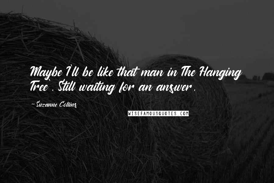 Suzanne Collins Quotes: Maybe I'll be like that man in The Hanging Tree'. Still waiting for an answer.