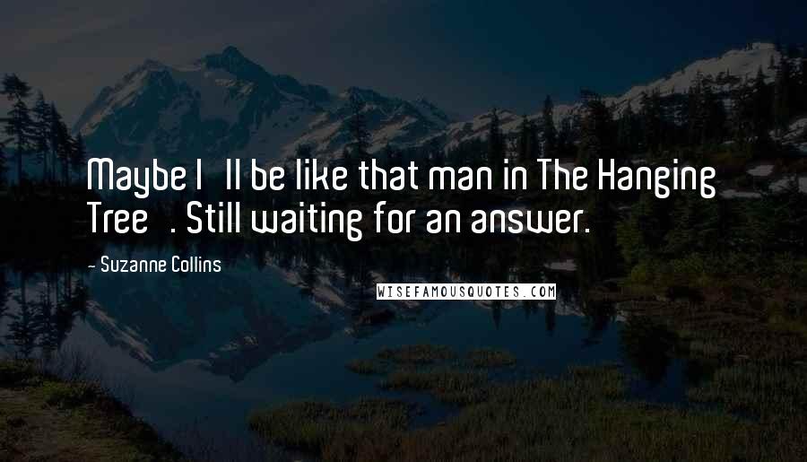 Suzanne Collins Quotes: Maybe I'll be like that man in The Hanging Tree'. Still waiting for an answer.