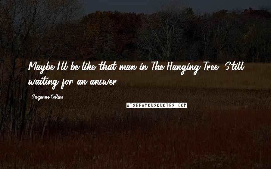 Suzanne Collins Quotes: Maybe I'll be like that man in The Hanging Tree'. Still waiting for an answer.