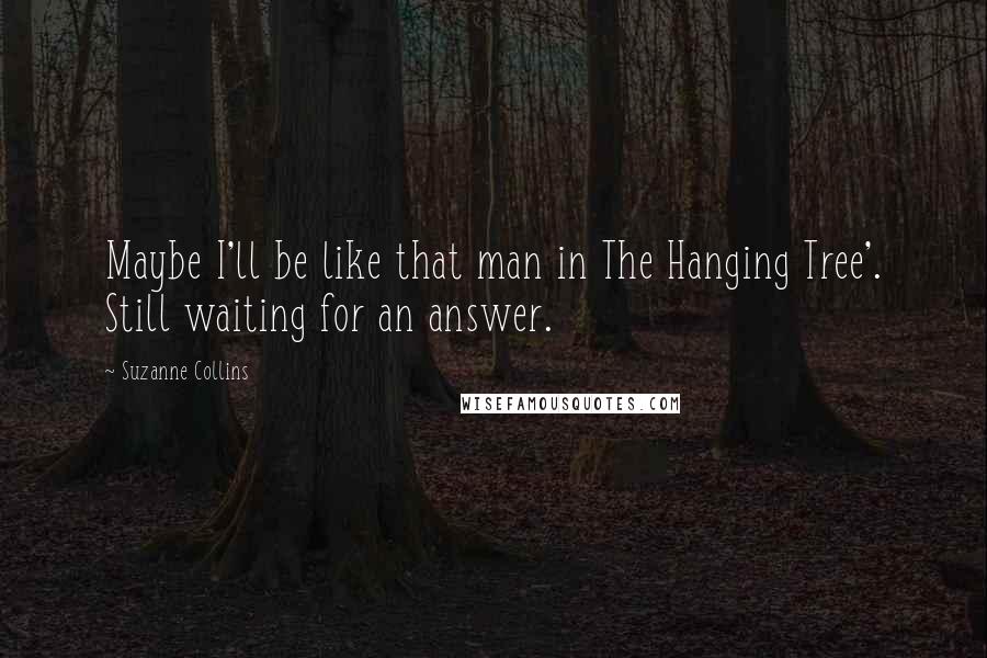Suzanne Collins Quotes: Maybe I'll be like that man in The Hanging Tree'. Still waiting for an answer.