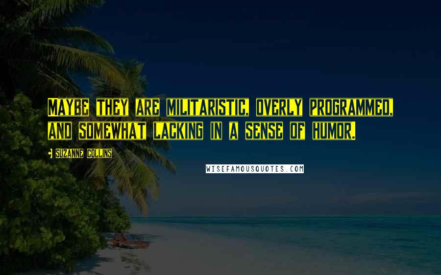 Suzanne Collins Quotes: Maybe they are militaristic, overly programmed, and somewhat lacking in a sense of humor.