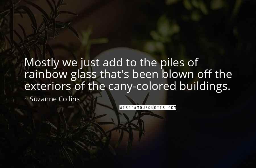 Suzanne Collins Quotes: Mostly we just add to the piles of rainbow glass that's been blown off the exteriors of the cany-colored buildings.