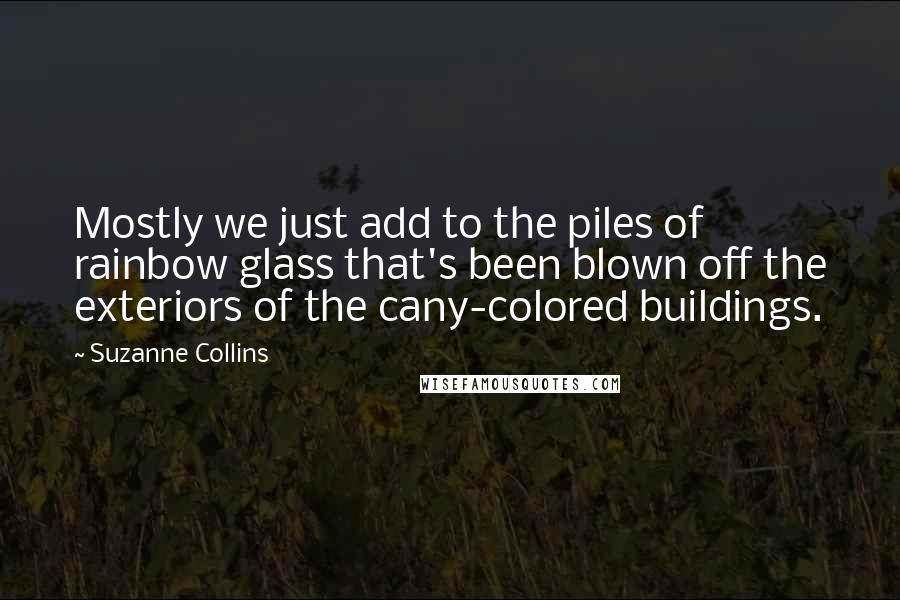 Suzanne Collins Quotes: Mostly we just add to the piles of rainbow glass that's been blown off the exteriors of the cany-colored buildings.