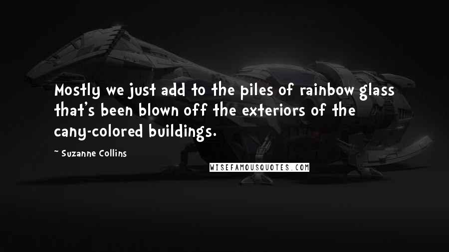 Suzanne Collins Quotes: Mostly we just add to the piles of rainbow glass that's been blown off the exteriors of the cany-colored buildings.