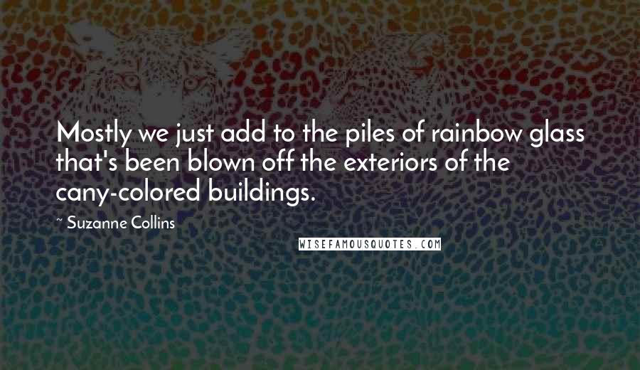 Suzanne Collins Quotes: Mostly we just add to the piles of rainbow glass that's been blown off the exteriors of the cany-colored buildings.