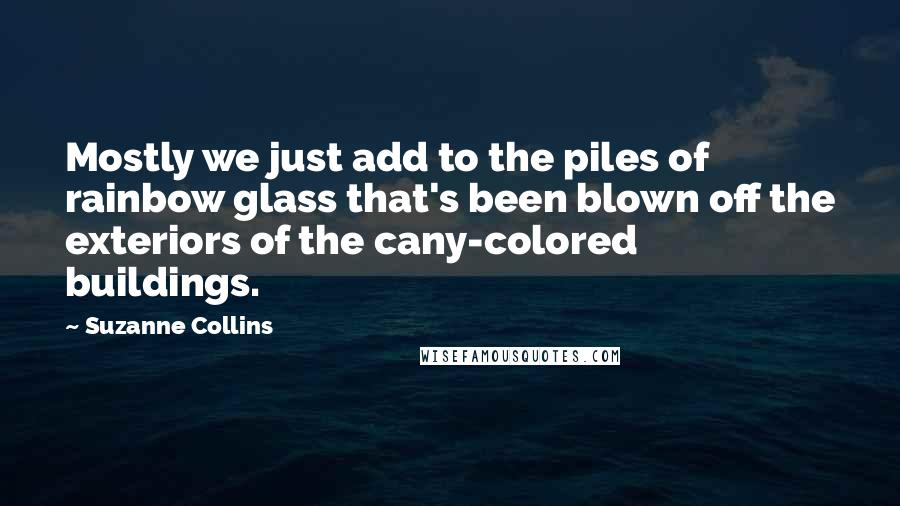 Suzanne Collins Quotes: Mostly we just add to the piles of rainbow glass that's been blown off the exteriors of the cany-colored buildings.