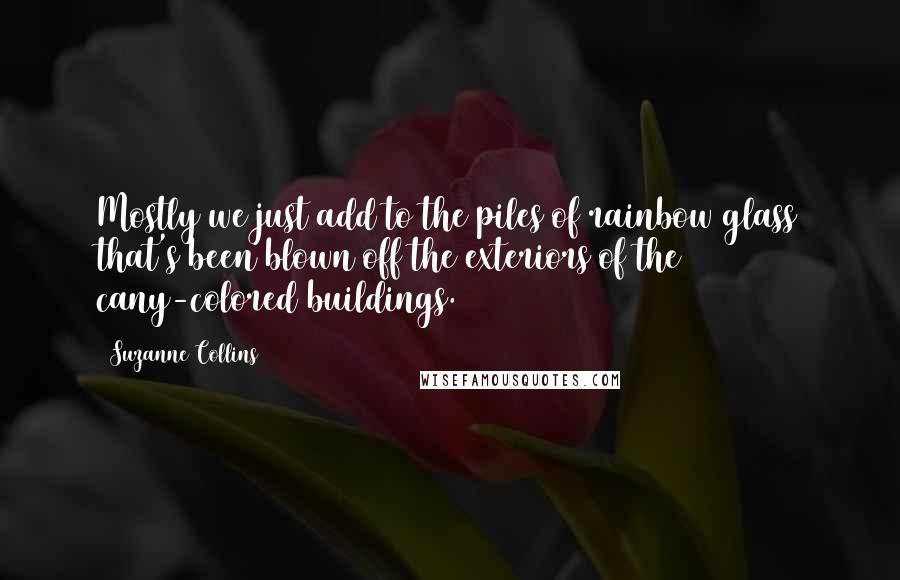 Suzanne Collins Quotes: Mostly we just add to the piles of rainbow glass that's been blown off the exteriors of the cany-colored buildings.