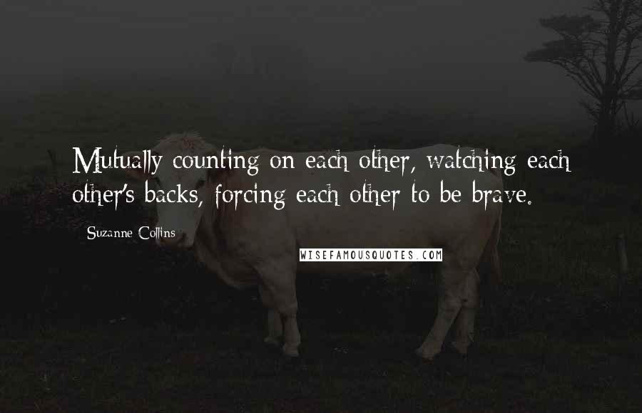 Suzanne Collins Quotes: Mutually counting on each other, watching each other's backs, forcing each other to be brave.