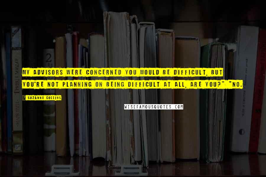 Suzanne Collins Quotes: My advisors were concerned you would be difficult, but you're not planning on being difficult at all, are you?" "No.