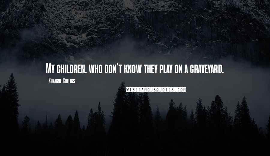 Suzanne Collins Quotes: My children, who don't know they play on a graveyard.