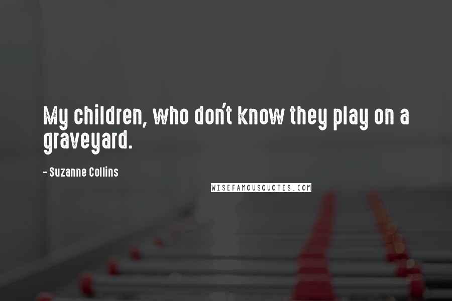 Suzanne Collins Quotes: My children, who don't know they play on a graveyard.