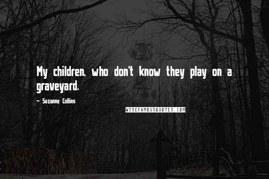 Suzanne Collins Quotes: My children, who don't know they play on a graveyard.