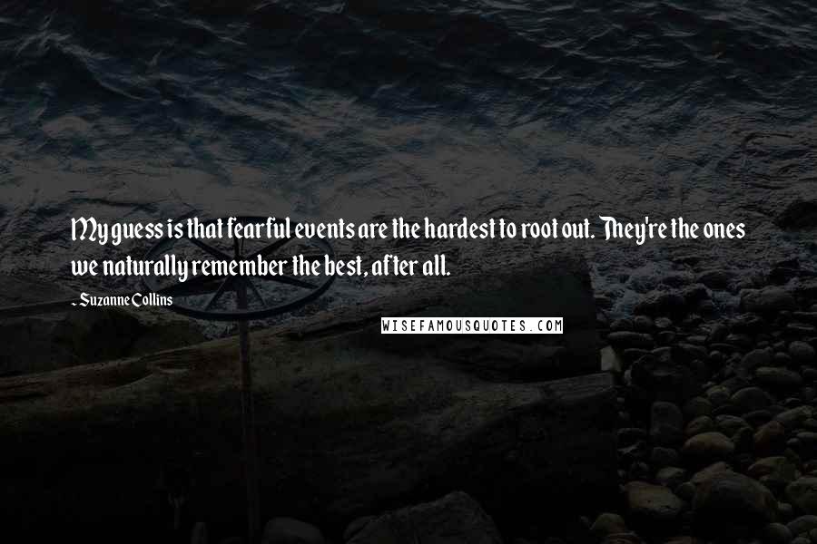 Suzanne Collins Quotes: My guess is that fearful events are the hardest to root out. They're the ones we naturally remember the best, after all.