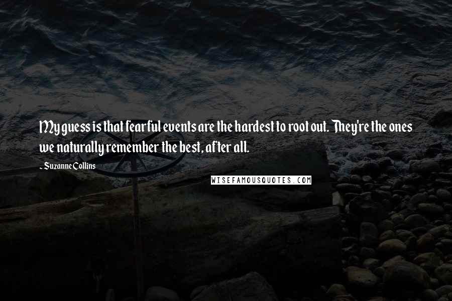 Suzanne Collins Quotes: My guess is that fearful events are the hardest to root out. They're the ones we naturally remember the best, after all.