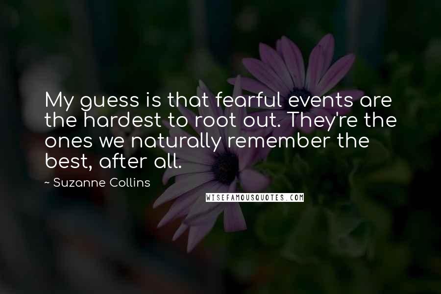 Suzanne Collins Quotes: My guess is that fearful events are the hardest to root out. They're the ones we naturally remember the best, after all.