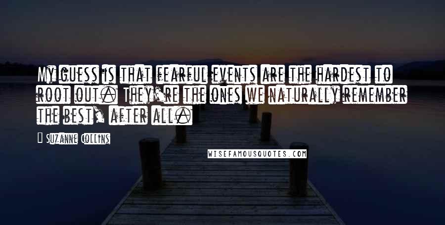 Suzanne Collins Quotes: My guess is that fearful events are the hardest to root out. They're the ones we naturally remember the best, after all.