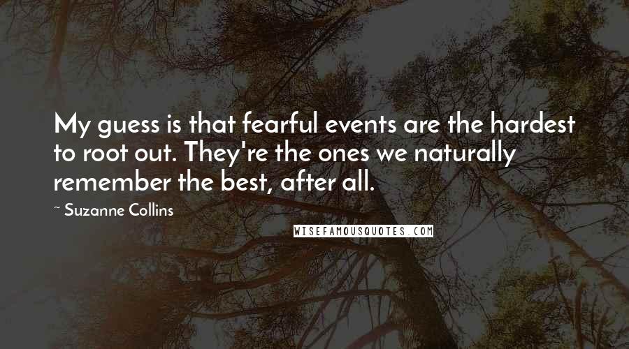 Suzanne Collins Quotes: My guess is that fearful events are the hardest to root out. They're the ones we naturally remember the best, after all.
