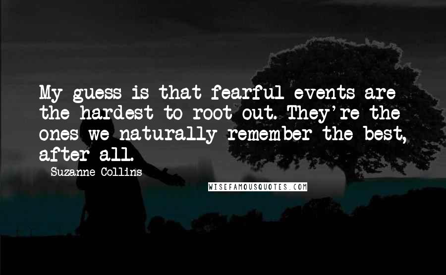 Suzanne Collins Quotes: My guess is that fearful events are the hardest to root out. They're the ones we naturally remember the best, after all.