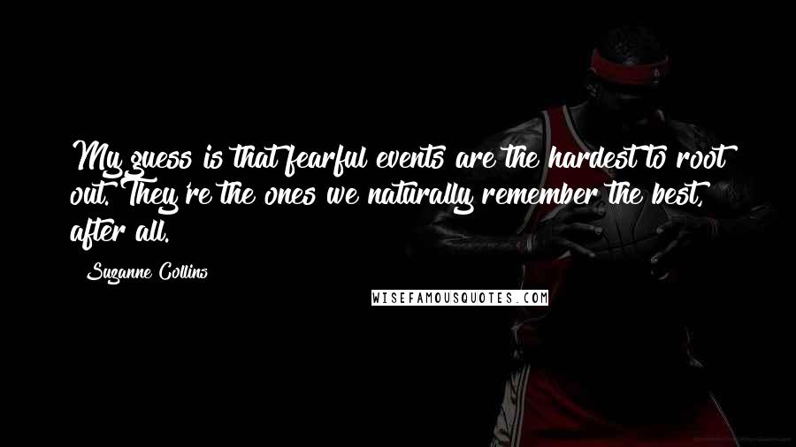 Suzanne Collins Quotes: My guess is that fearful events are the hardest to root out. They're the ones we naturally remember the best, after all.