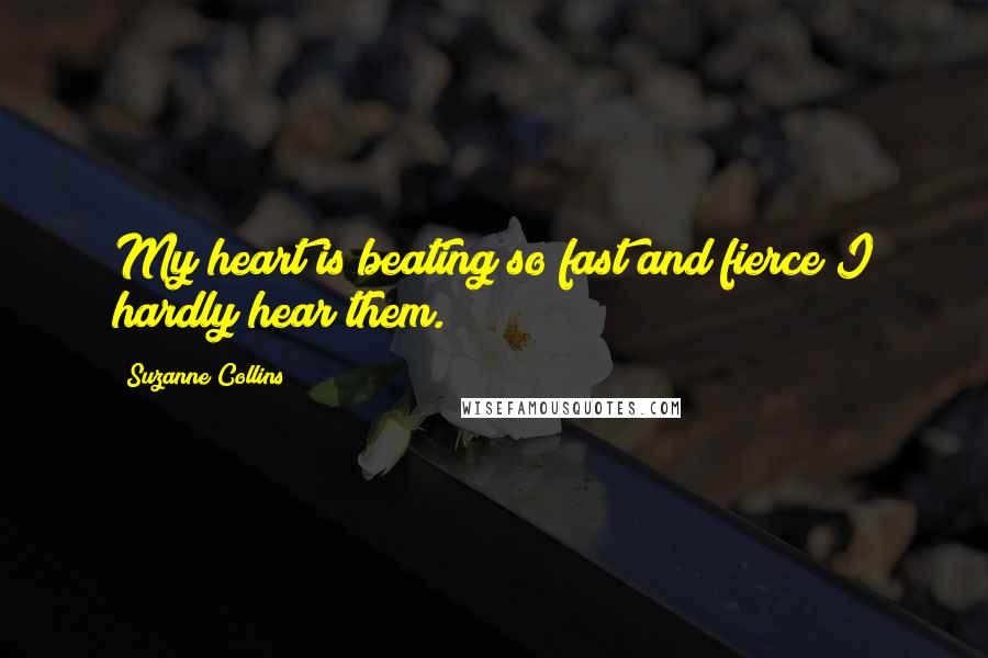 Suzanne Collins Quotes: My heart is beating so fast and fierce I hardly hear them.