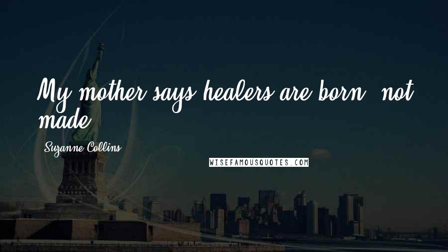 Suzanne Collins Quotes: My mother says healers are born, not made.