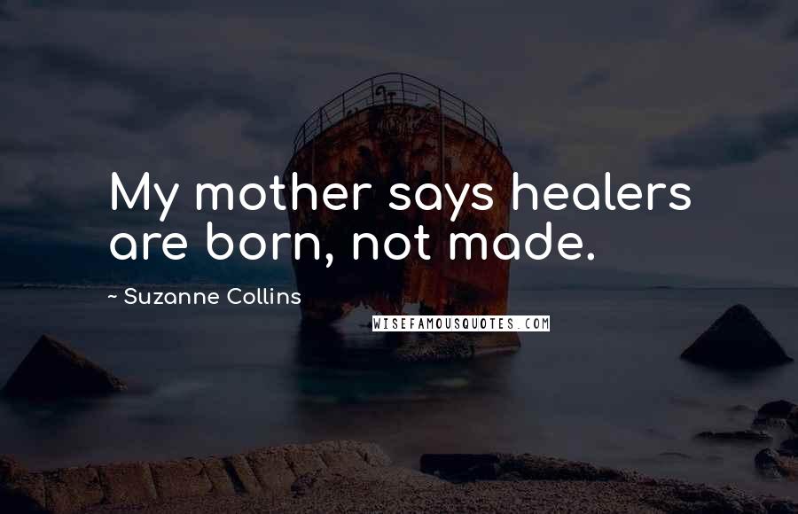 Suzanne Collins Quotes: My mother says healers are born, not made.