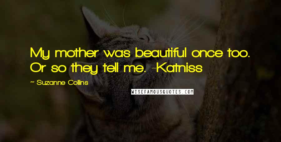 Suzanne Collins Quotes: My mother was beautiful once too. Or so they tell me. -Katniss