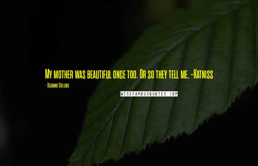 Suzanne Collins Quotes: My mother was beautiful once too. Or so they tell me. -Katniss