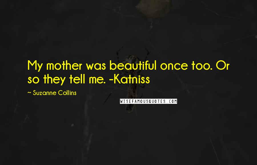 Suzanne Collins Quotes: My mother was beautiful once too. Or so they tell me. -Katniss