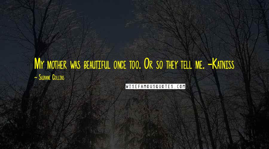 Suzanne Collins Quotes: My mother was beautiful once too. Or so they tell me. -Katniss